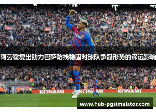 阿劳霍复出助力巴萨防线稳固对球队争冠形势的深远影响