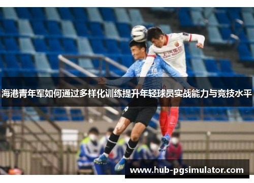 海港青年军如何通过多样化训练提升年轻球员实战能力与竞技水平